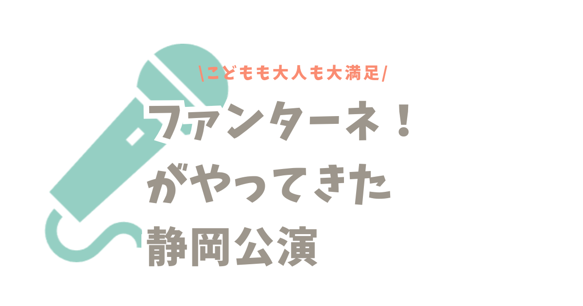 【ファンターネ！がやってきた】静岡公演に行ってみた！