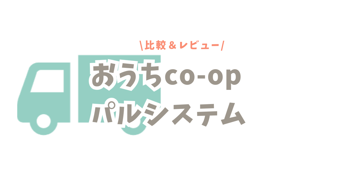 比較＆レビュー｜おうちco-opとパルシステム｜共働き育児で必須の宅配サービス