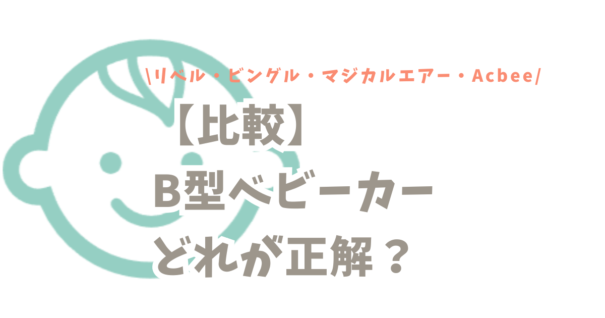 【比較】B型ベビーカーはどれが正解？リベル・ビングル・マジカルエアー・Acbeeを徹底比較